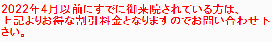 ２０２２年４月以前に来院されている方は、上記よりお得な割引料金となりますのでお問い合わせください。