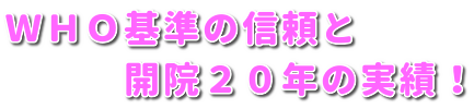 WHO基準の信頼と開院２０年の実績